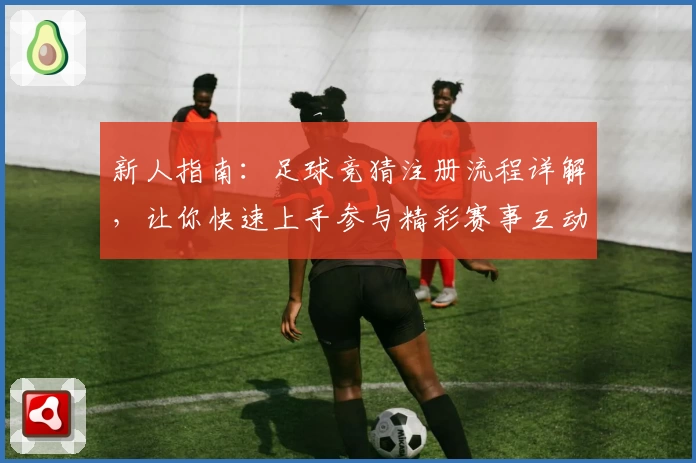 新人指南:足球竞猜注册流程详解,让你快速上手参与精彩赛事互动