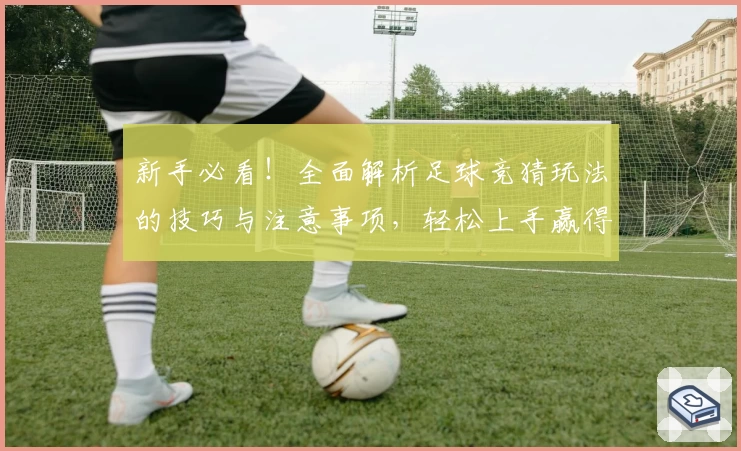 新手必看！全面解析足球竞猜玩法的技巧与注意事项，轻松上手赢得更多乐趣