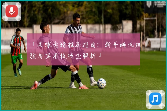 「足球竞猜推荐指南：新手避坑经验与实用技巧全解析」
