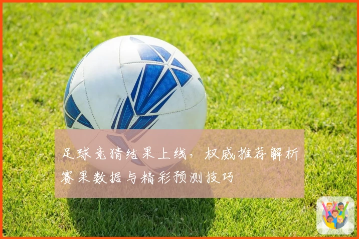 足球竞猜结果上线，权威推荐解析赛果数据与精彩预测技巧