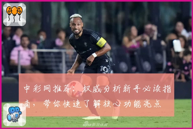 中彩网推荐：权威分析新手必读指南，带你快速了解核心功能亮点