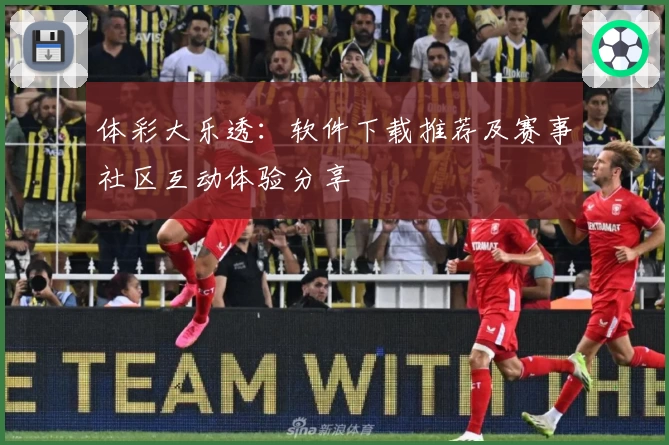 体彩大乐透：软件下载推荐及赛事社区互动体验分享
