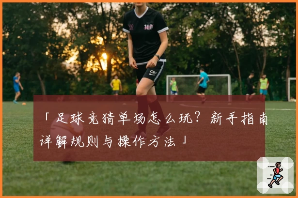 「足球竞猜单场怎么玩？新手指南详解规则与操作方法」