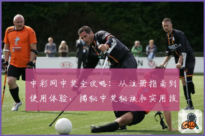 中彩网中奖全攻略：从注册指南到使用体验，揭秘中奖秘诀和实用技巧