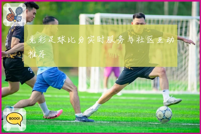 竞彩足球比分实时服务与社区互动推荐
