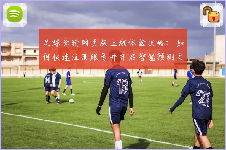 足球竞猜网页版上线体验攻略：如何快速注册账号并开启智能预测之旅