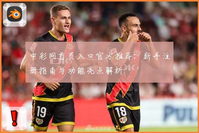 中彩网首页入口官方推荐：新手注册指南与功能亮点解析