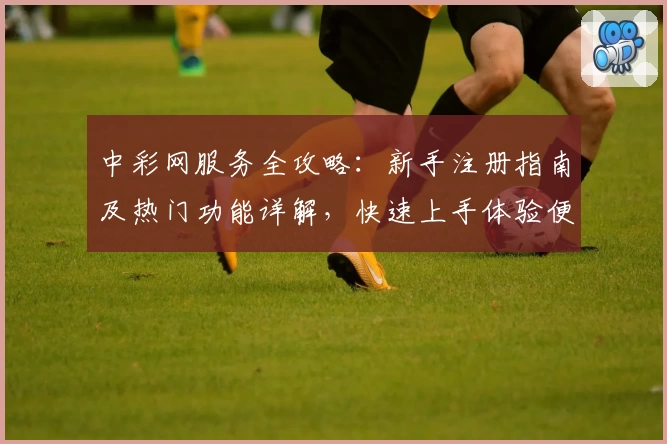 中彩网服务全攻略：新手注册指南及热门功能详解，快速上手体验便捷服务