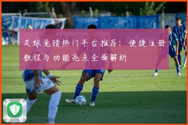 足球竞猜热门平台推荐：便捷注册教程与功能亮点全面解析