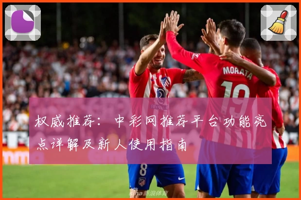 权威推荐：中彩网推荐平台功能亮点详解及新人使用指南