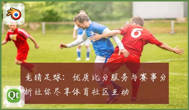 竞猜足球：优质比分服务与赛事分析让你尽享体育社区互动