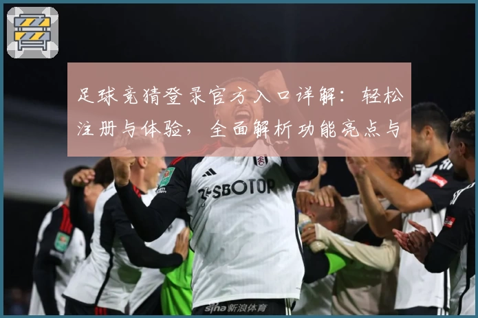 足球竞猜登录官方入口详解:轻松注册与体验,全面解析功能亮点与新人指南